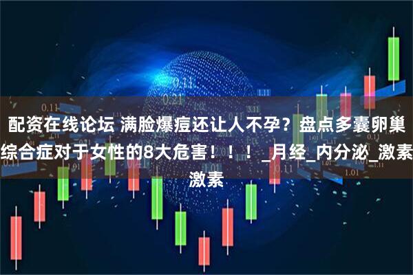 配资在线论坛 满脸爆痘还让人不孕？盘点多囊卵巢综合症对于女性的8大危害！！！_月经_内分泌_激素