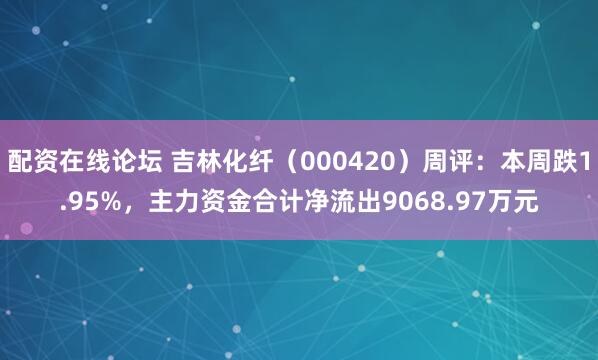 配资在线论坛 吉林化纤（000420）周评：本周跌1.95%，主力资金合计净流出9068.97万元