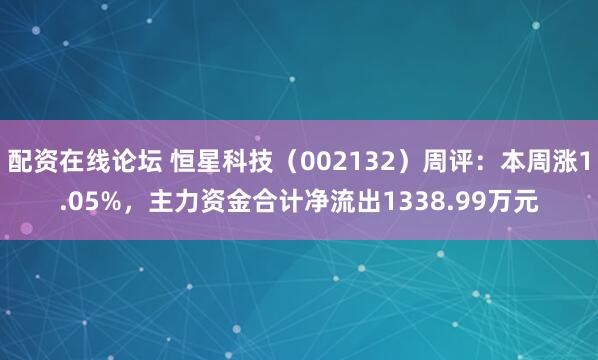 配资在线论坛 恒星科技（002132）周评：本周涨1.05%，主力资金合计净流出1338.99万元