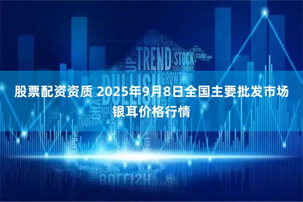 股票配资资质 2025年9月8日全国主要批发市场银耳价格行情