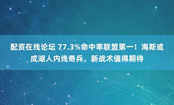 配资在线论坛 77.3%命中率联盟第一!海斯或成湖人内线奇兵,新战术值得期待