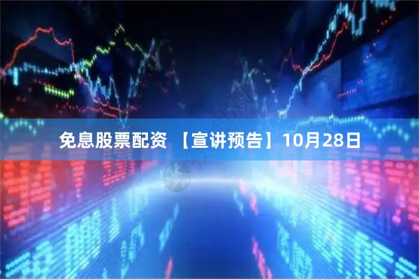免息股票配资 【宣讲预告】10月28日