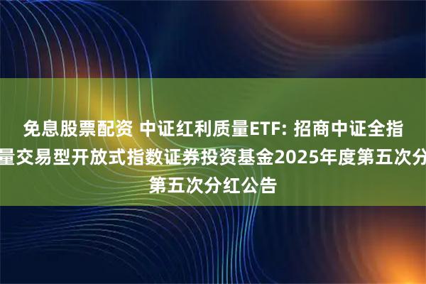 免息股票配资 中证红利质量ETF: 招商中证全指红利质量交易型开放式指数证券投资基金2025年度第五次分红公告