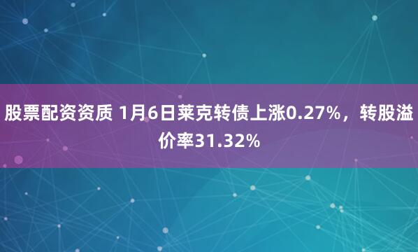 股票配资资质 1月6日莱克转债上涨0.27%,转股溢价率31.32%
