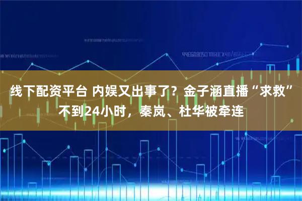 线下配资平台 内娱又出事了？金子涵直播“求救”不到24小时，秦岚、杜华被牵连